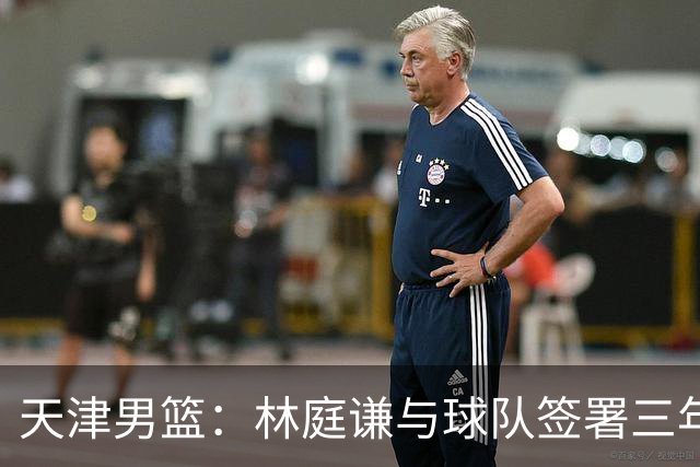 天津男篮：林庭谦与球队签署三年顶薪合同