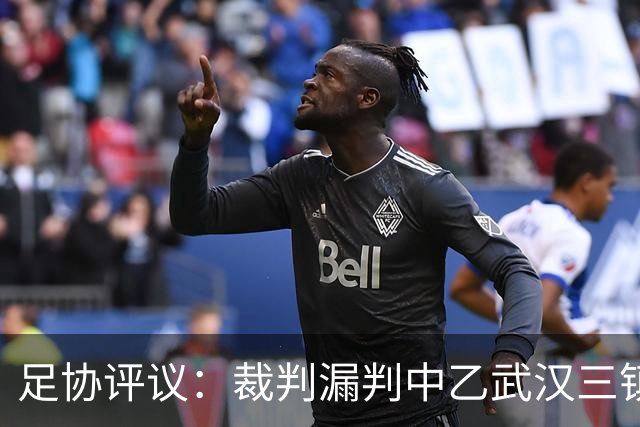 足协评议：裁判漏判中乙武汉三镇B队点球，漏判广州蒲公英黄牌